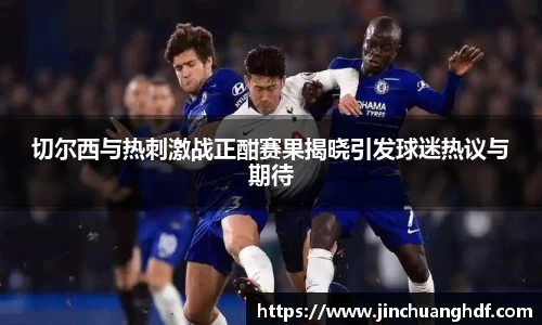 切尔西与热刺激战正酣赛果揭晓引发球迷热议与期待