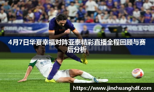 4月7日华夏幸福对阵亚泰精彩直播全程回顾与赛后分析
