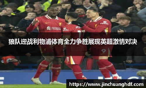 狼队迎战利物浦体育全力争胜展现英超激情对决