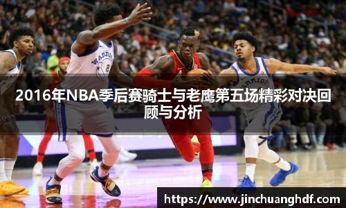 2016年NBA季后赛骑士与老鹰第五场精彩对决回顾与分析