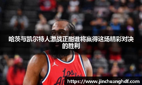 哈茨与凯尔特人激战正酣谁将赢得这场精彩对决的胜利