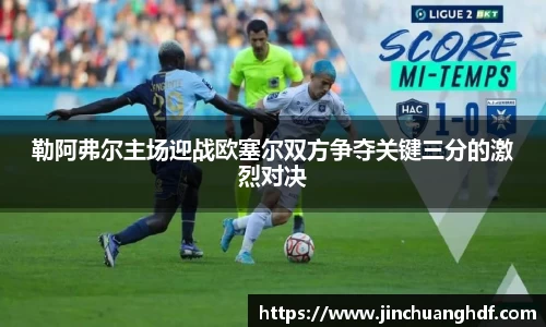 勒阿弗尔主场迎战欧塞尔双方争夺关键三分的激烈对决