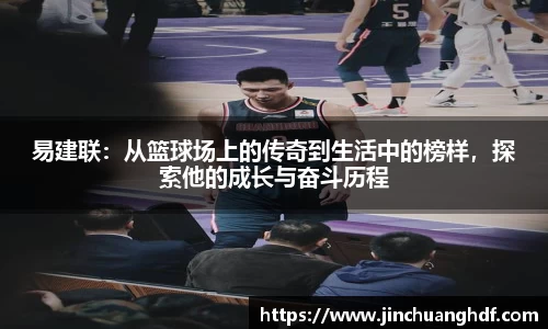 易建联：从篮球场上的传奇到生活中的榜样，探索他的成长与奋斗历程