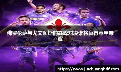 佛罗伦萨与尤文图斯的巅峰对决谁将赢得意甲荣耀