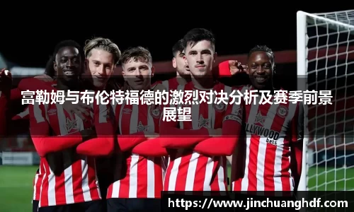 富勒姆与布伦特福德的激烈对决分析及赛季前景展望