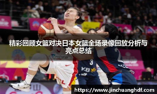 精彩回顾女篮对决日本女篮全场录像回放分析与亮点总结