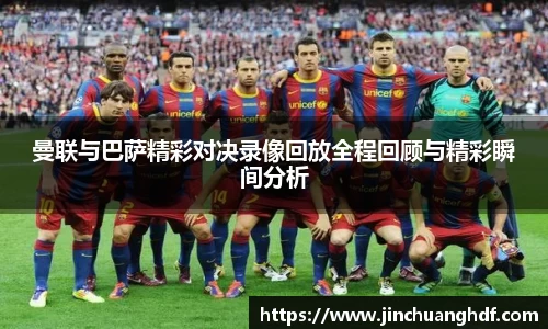 曼联与巴萨精彩对决录像回放全程回顾与精彩瞬间分析