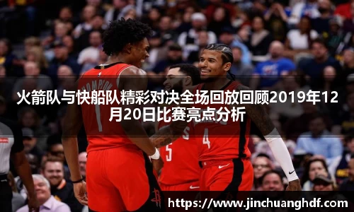火箭队与快船队精彩对决全场回放回顾2019年12月20日比赛亮点分析