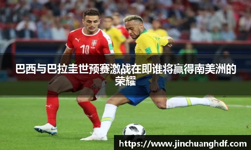 巴西与巴拉圭世预赛激战在即谁将赢得南美洲的荣耀