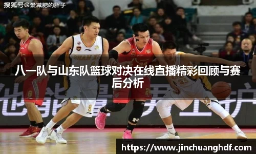 八一队与山东队篮球对决在线直播精彩回顾与赛后分析