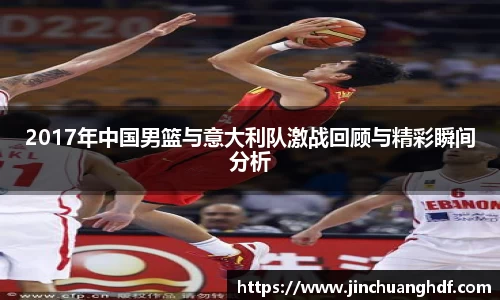 2017年中国男篮与意大利队激战回顾与精彩瞬间分析