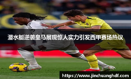 潜水艇逆袭皇马展现惊人实力引发西甲赛场热议
