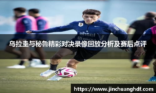 乌拉圭与秘鲁精彩对决录像回放分析及赛后点评