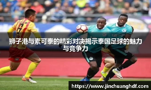 狮子港与素可泰的精彩对决揭示泰国足球的魅力与竞争力