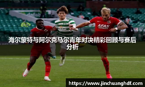 海尔蒙特与阿尔克马尔青年对决精彩回顾与赛后分析