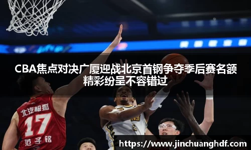 CBA焦点对决广厦迎战北京首钢争夺季后赛名额精彩纷呈不容错过