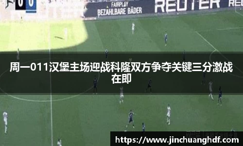 周一011汉堡主场迎战科隆双方争夺关键三分激战在即