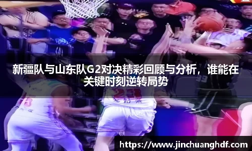 新疆队与山东队G2对决精彩回顾与分析，谁能在关键时刻逆转局势