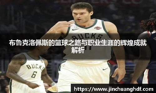 布鲁克洛佩斯的篮球之路与职业生涯的辉煌成就解析