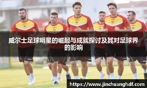 威尔士足球明星的崛起与成就探讨及其对足球界的影响