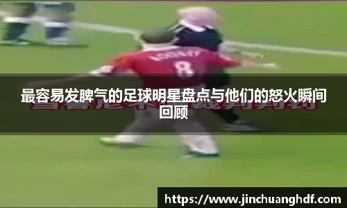 最容易发脾气的足球明星盘点与他们的怒火瞬间回顾