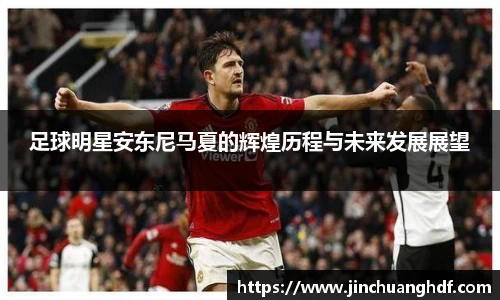 足球明星安东尼马夏的辉煌历程与未来发展展望